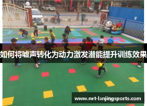 如何将嘘声转化为动力激发潜能提升训练效果